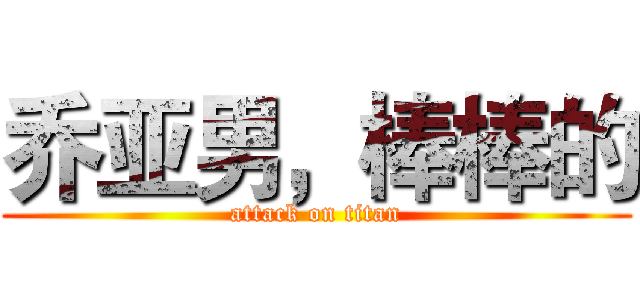乔亚男，棒棒的 (attack on titan)