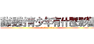 動漫對青少年有什麼影響 (attack on titan)