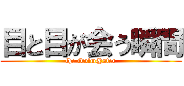 目と目が会う瞬間 (the idolm@ster)