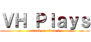 ＶＨ Ｐｌａｙｓ (attack on titan 2)