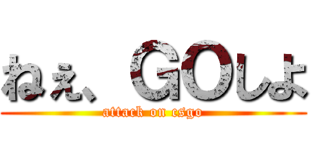 ねぇ、ＧＯしよ (attack on csgo)