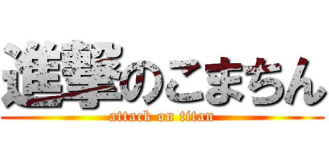 進撃のこまちん (attack on titan)