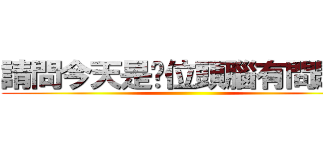 請問今天是哪位頭腦有問題？ ()