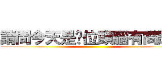 請問今天是哪位頭腦有問題？ ()