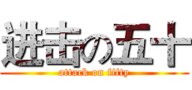 进击の五十 (attack on fifty)