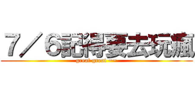 ７／６記得要去玩瘋 (great great ~~)