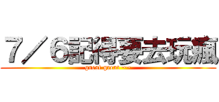 ７／６記得要去玩瘋 (great great ~~)