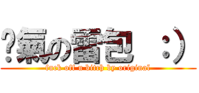 煞氣の雷包 ：） (fuck off u bitch by original)