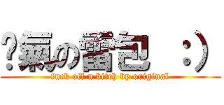 煞氣の雷包 ：） (fuck off u bitch by original)