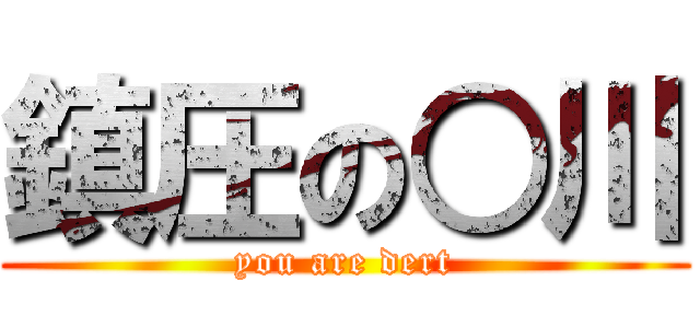 鎮圧の○川 (you are dert)