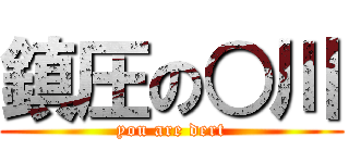 鎮圧の○川 (you are dert)