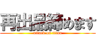 再出品締めます (attack on titan)