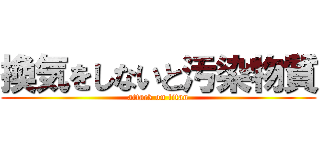 換気をしないと汚染物質 (attack on titan)