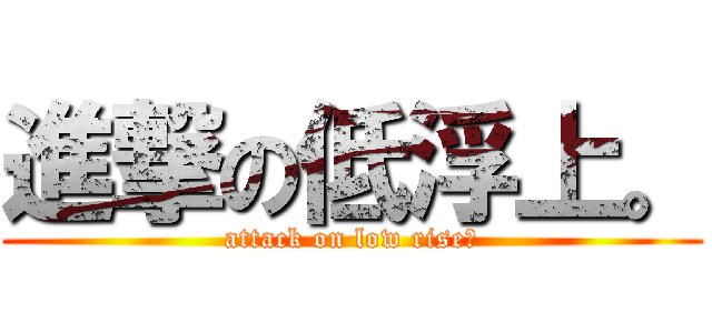 進撃の低浮上。 (attack on low rise。)