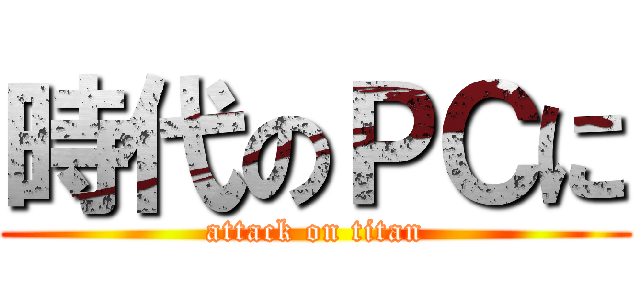 時代のＰＣに (attack on titan)