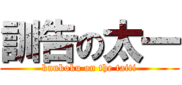 訓告の太一 (kunkoku on the taiti)
