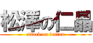 松澤の仁晶 (attack on daitan)