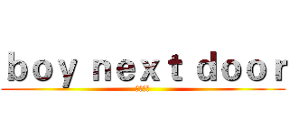 ｂｏｙ ｎｅｘｔ ｄｏｏｒ (乖乖站好)