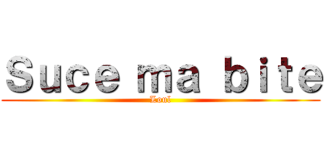 Ｓｕｃｅ ｍａ ｂｉｔｅ (Loul)