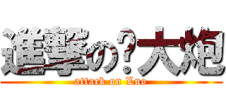 進撃の罗大炮 (attack on Luo)