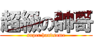 超級の帥哥 (super handsome)