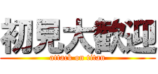 初見大歓迎 (attack on titan)