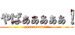 やぱぁぁぁぁぁ！ (ypaaaaaaaaa!!)