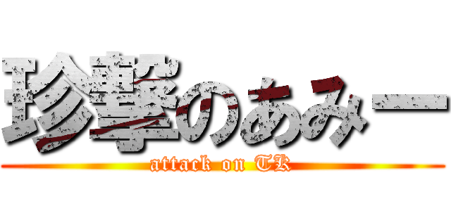 珍撃のあみー (attack on TK)