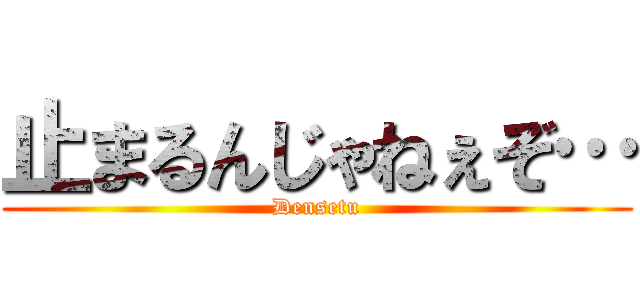 止まるんじゃねぇぞ… (Densetu)