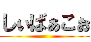 しぃばぁこぉ ()