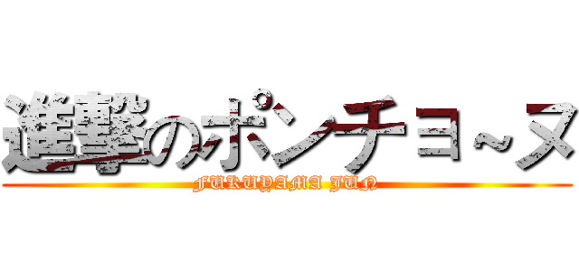 進撃のポンチョ～ヌ (FUKUYAMA JUN)
