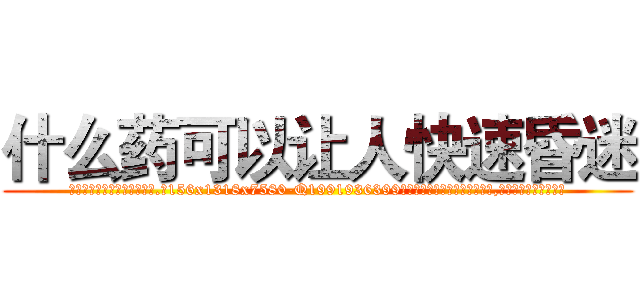 什么药可以让人快速昏迷 (什么药可以让人快速昏迷【电.话156x1318x7580-Q1991936399鑫宏药业】我们做的是长期生意,靠的是老客户长期支持)