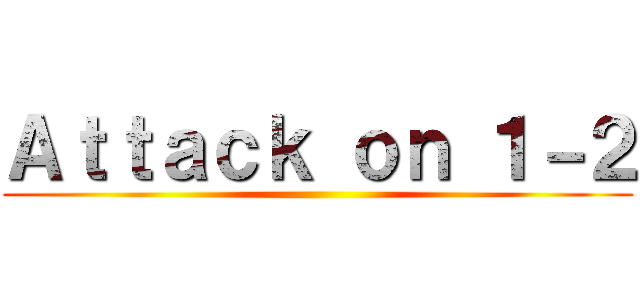 Ａｔｔａｃｋ ｏｎ １－２ ()