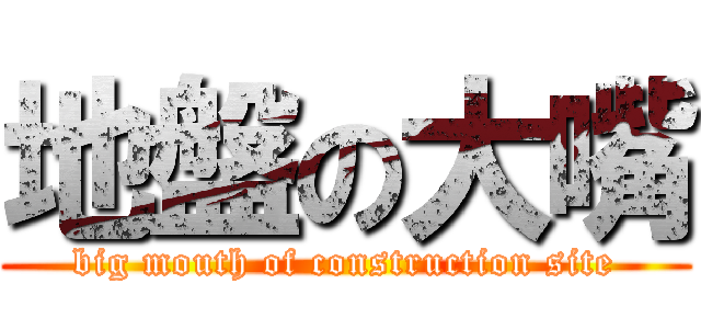 地盤の大嘴 (big mouth of construction site)