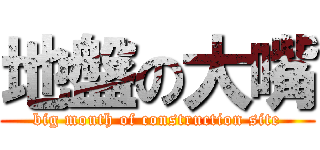 地盤の大嘴 (big mouth of construction site)