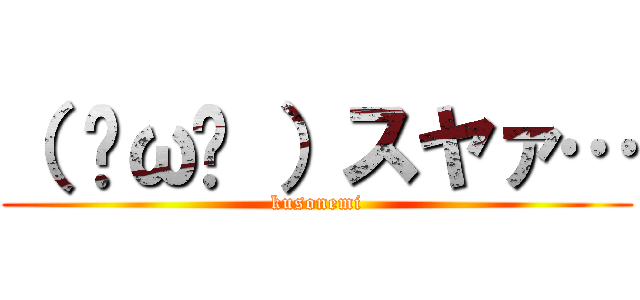 （ ˘ω˘ ）スヤァ… (kusonemi)
