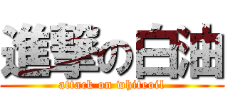 進撃の白油 (attack on whiteoil)