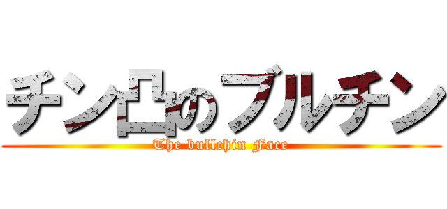 チン凸のブルチン (The bullchin Face)