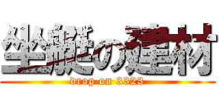 坐艇の建材 (drop on 3323)