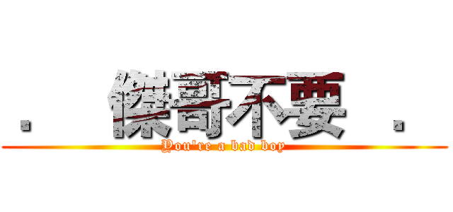  ．  傑哥不要   ． (You're a bad boy)