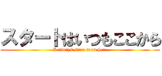 スタートはいつもここから (I always start from here)