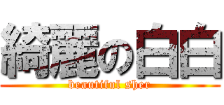 綺麗の白白 (beautiful sher)