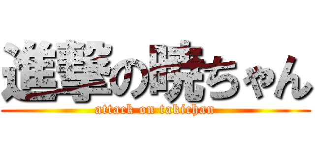 進撃の暁ちゃん (attack on takichan)
