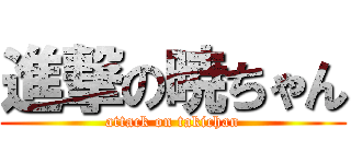 進撃の暁ちゃん (attack on takichan)