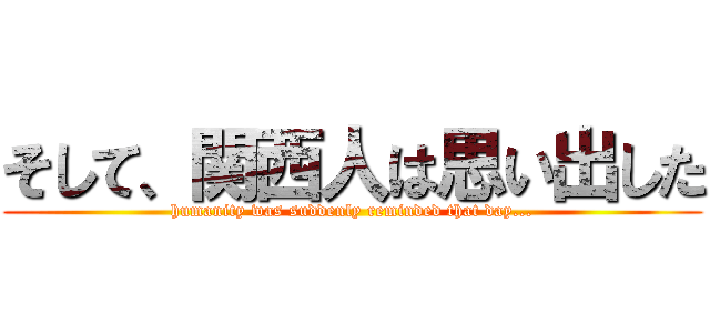 そして、関西人は思い出した (humanity was suddenly reminded that day...)