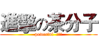 進擊の茶分子 (powerful  茶分子)