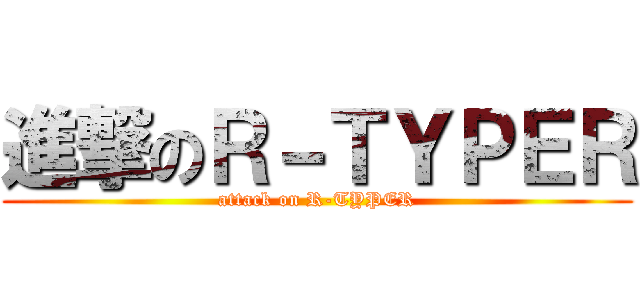 進撃のＲ－ＴＹＰＥＲ (attack on R-TYPER)