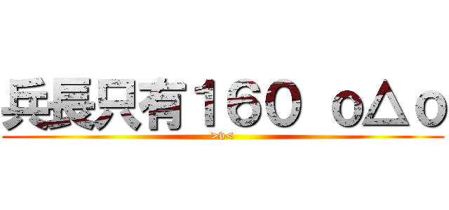 兵長只有１６０ ｏ△ｏ (>v<)