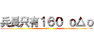 兵長只有１６０ ｏ△ｏ (>v<)