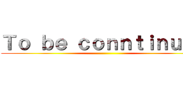Ｔｏ ｂｅ ｃｏｎｎｔｉｎｕｅｄ ()